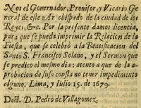 An illustration from Solemnidad festiua, aplausos publicos, aclamaciones ostentosas, que hizo esta nobilissima Ciudad de los Reyes Lima, a la publicacion del breue de la beatificacion del bien auenturado S. Francisco Solano : del Orden Seraphico de la regular obseruancia desta santa Prouincia de los Doze Apostoles del Peru. Dedicada al mismo santo. En cuya dedicatoria se recopilan las mas heoricas obras de su vida, y los mas singulares milagros, que por su intercession, y meritos obrò la diuina omnipotencia, mientras buelue a las prensas su vida. Escrita por el P. lector iubilado Fr. Gregorio Casasola limense, hijo de la misma prouincia. ; Dala a la estampa el padre procurador general de su beatificacion, y canonizacion en estas prouincias del Peru, para que remitida a todas las ciudades, y villas, que le tienen elegido, y votado por su patron, se haga notoria la celebracion de su beatificacion deseada. (1679)